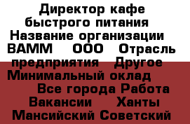 Директор кафе быстрого питания › Название организации ­ ВАММ  , ООО › Отрасль предприятия ­ Другое › Минимальный оклад ­ 45 000 - Все города Работа » Вакансии   . Ханты-Мансийский,Советский г.